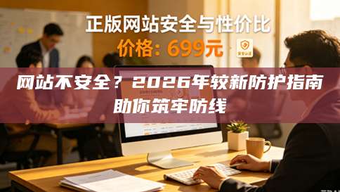 网站不安全？2026年较新防护指南助你筑牢防线
