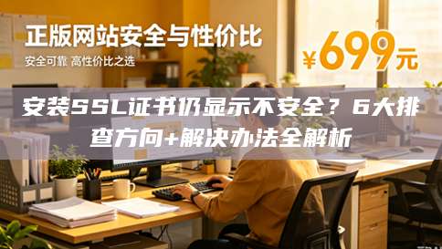 安装SSL证书仍显示不安全？6大排查方向+解决办法全解析