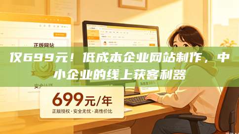 仅699元！低成本企业网站制作，中小企业的线上获客利器