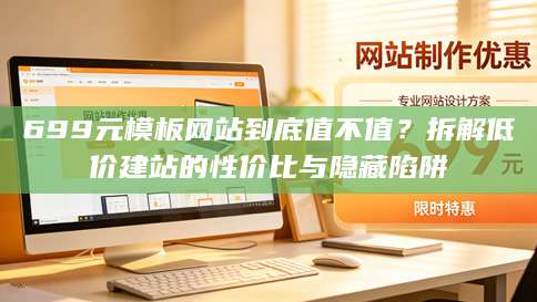 699元<strong>模板网站</strong>到底值不值？拆解低价建站的性价比与隐藏陷阱